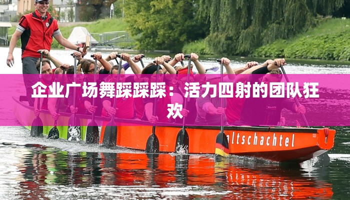 企业广场舞踩踩踩：活力四射的团队狂欢