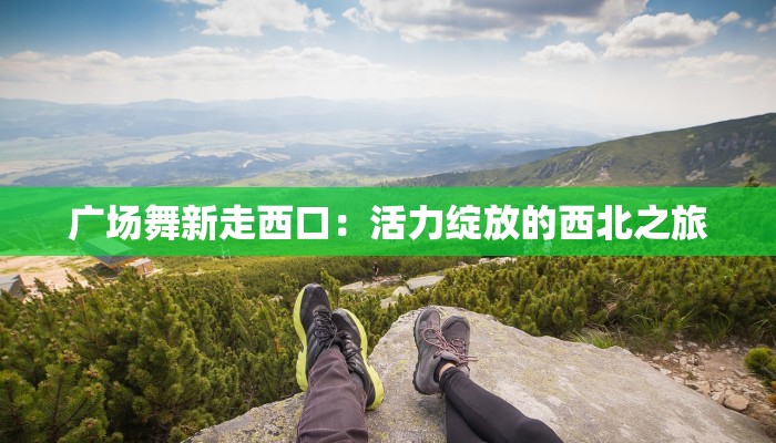 广场舞新走西口：活力绽放的西北之旅