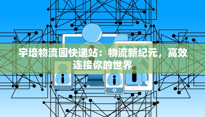 宇培物流园快递站：物流新纪元，高效连接你的世界