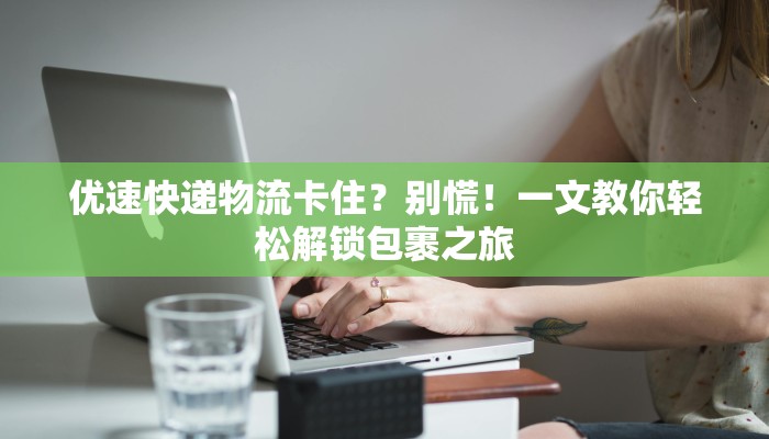 优速快递物流卡住？别慌！一文教你轻松解锁包裹之旅