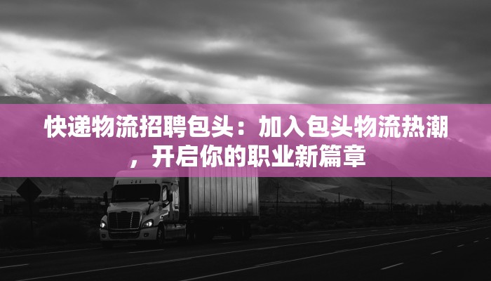 快递物流招聘包头：加入包头物流热潮，开启你的职业新篇章