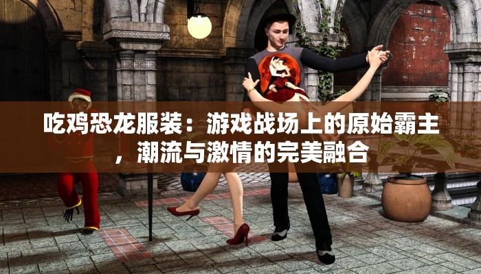 吃鸡恐龙服装：游戏战场上的原始霸主，潮流与激情的完美融合