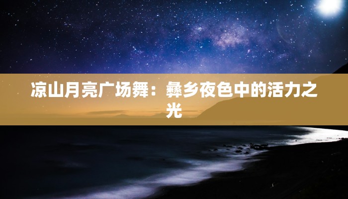 凉山月亮广场舞：彝乡夜色中的活力之光