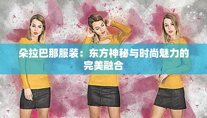 朵拉巴那服装：东方神秘与时尚魅力的完美融合