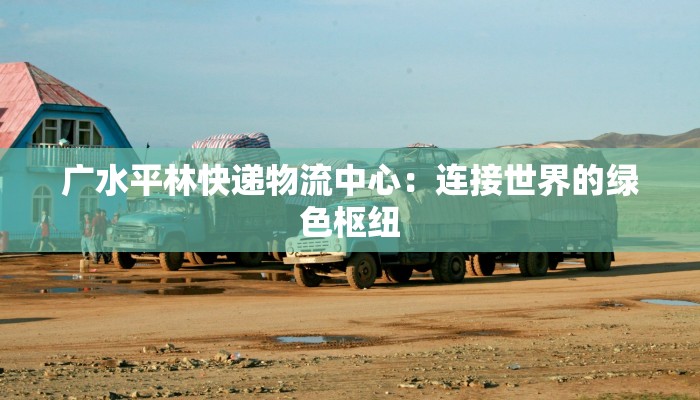 广水平林快递物流中心：连接世界的绿色枢纽
