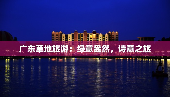 广东草地旅游：绿意盎然，诗意之旅