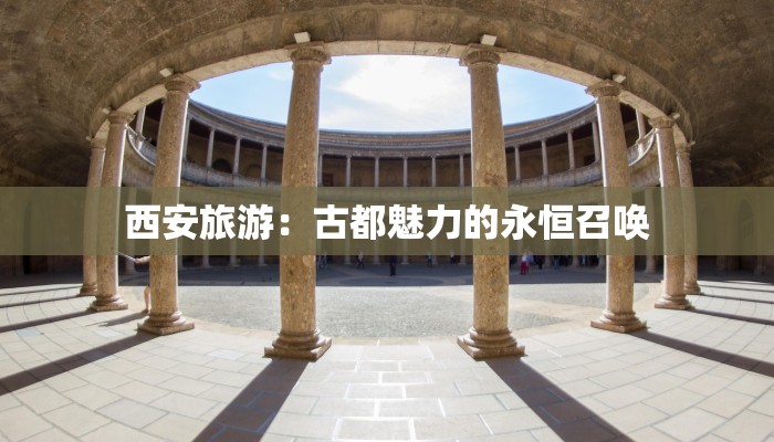 西安旅游:古都魅力的永恒召唤 西安旅游:古都魅力的永恒召唤