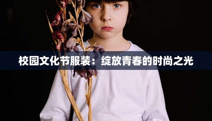 校园文化节服装:绽放青春的时尚之光 校园文化节服装:绽放青春的时尚之光