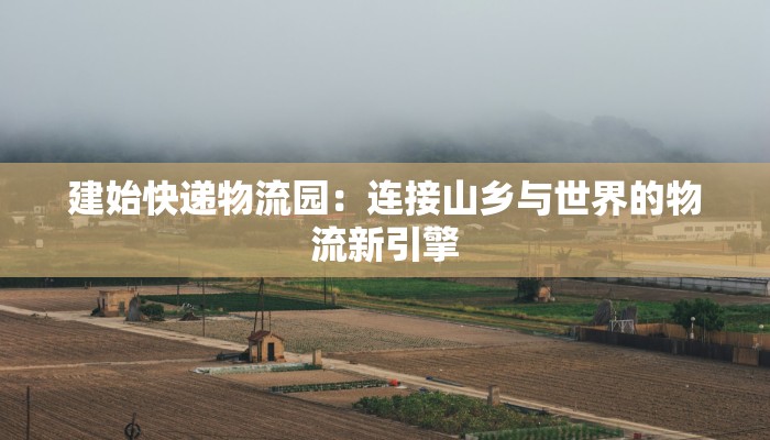 建始快递物流园：连接山乡与世界的物流新引擎