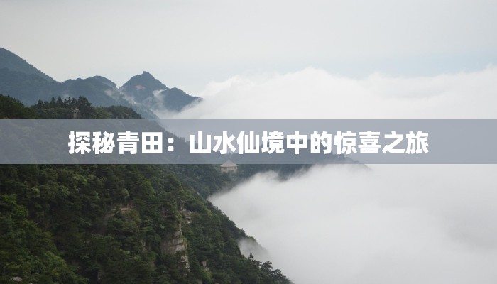 探秘青田:山水仙境中的惊喜之旅 探秘青田:山水仙境中的惊喜之旅
