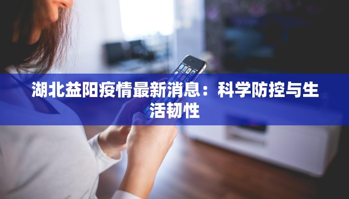 湖北益阳疫情最新消息：科学防控与生活韧性