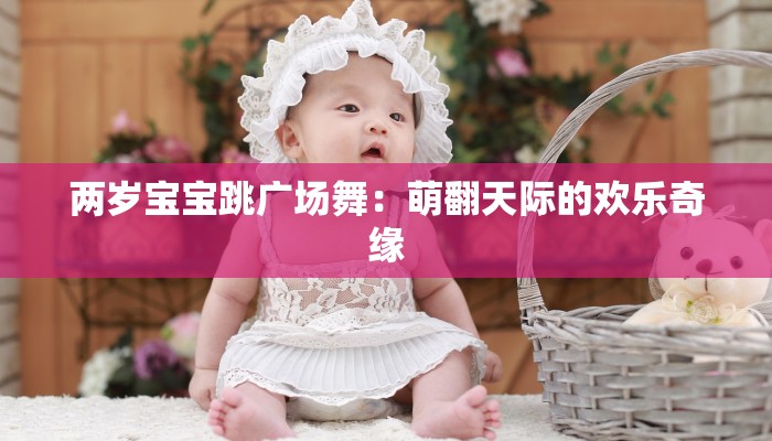 两岁宝宝跳广场舞:萌翻天际的欢乐奇缘 两岁宝宝跳广场舞:萌翻天际的欢乐奇缘