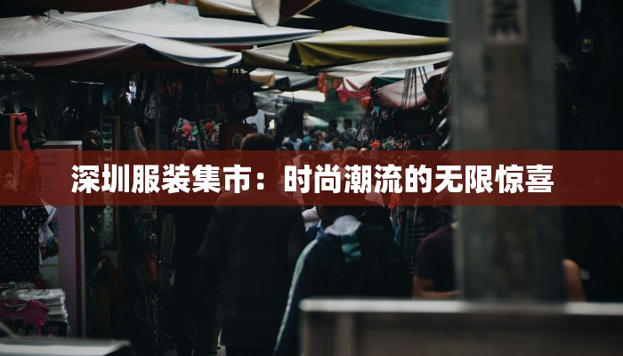深圳服装集市:时尚潮流的无限惊喜 深圳服装集市:时尚潮流的无限惊喜