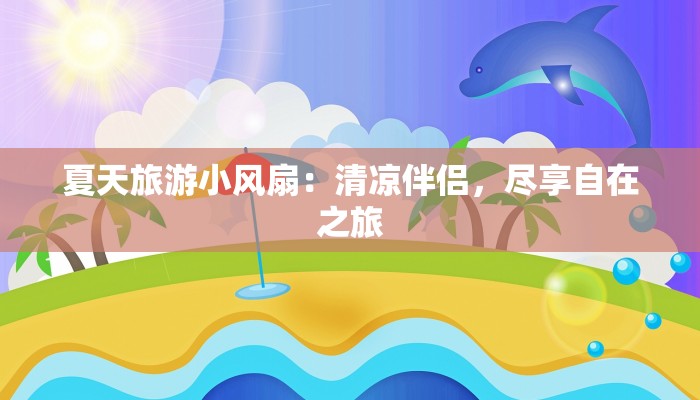 夏天旅游小风扇:清凉伴侣,尽享自在之旅 夏天旅游小风扇:清凉伴侣,尽享自在之旅