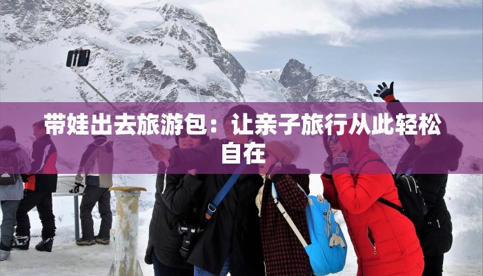 带娃出去旅游包：让亲子旅行从此轻松自在
