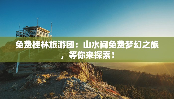 免费桂林旅游团：山水间免费梦幻之旅，等你来探索！