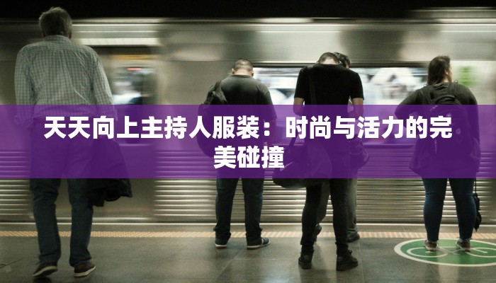 天天向上主持人服装：时尚与活力的完美碰撞