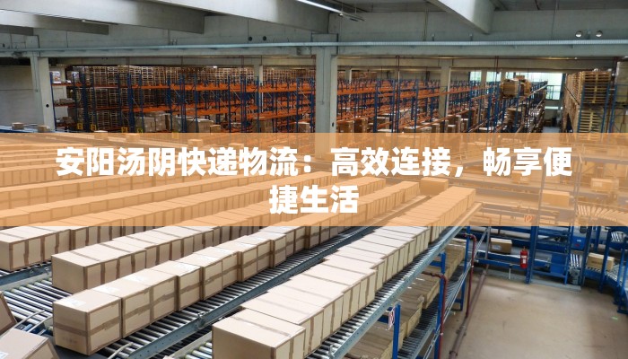 安阳汤阴快递物流:高效连接,畅享便捷生活 安阳汤阴快递物流:高效连接,畅享便捷生活