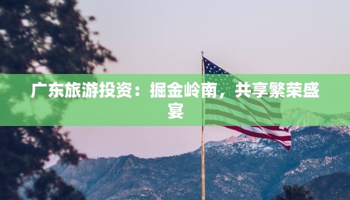 广东旅游投资：掘金岭南，共享繁荣盛宴