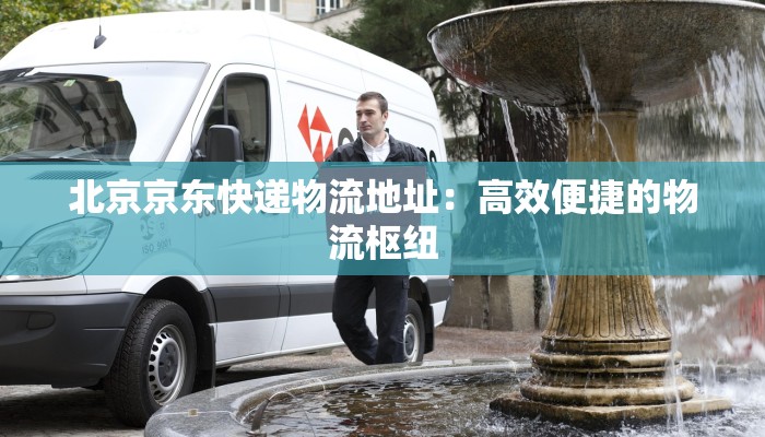 北京京东快递物流地址：高效便捷的物流枢纽