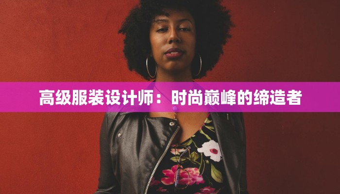 高级服装设计师：时尚巅峰的缔造者