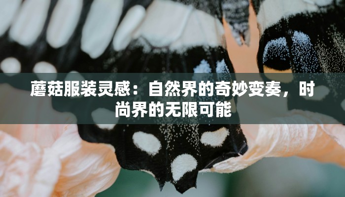 蘑菇服装灵感：自然界的奇妙变奏，时尚界的无限可能