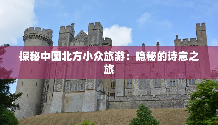 探秘中国北方小众旅游：隐秘的诗意之旅