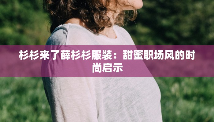 杉杉来了薛杉杉服装：甜蜜职场风的时尚启示