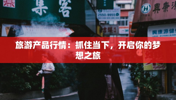 旅游产品行情：抓住当下，开启你的梦想之旅